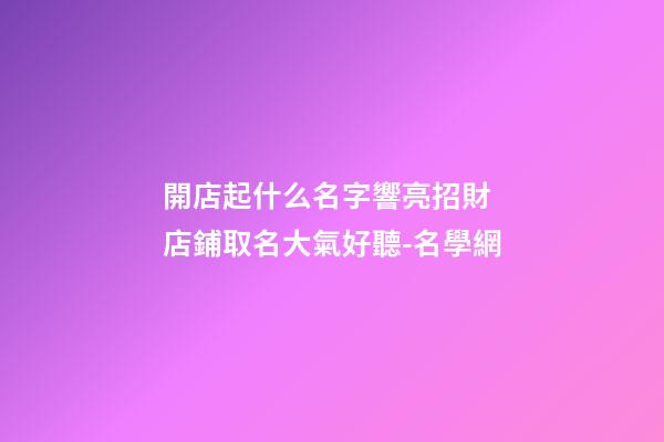 開店起什么名字響亮招財 店鋪取名大氣好聽-名學網-第1張-店鋪起名-玄機派